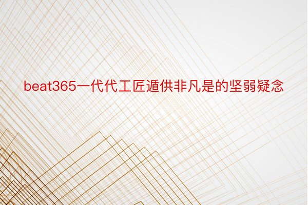 beat365一代代工匠遁供非凡是的坚弱疑念