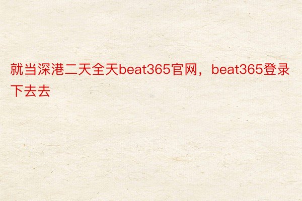 就当深港二天全天beat365官网，beat365登录下去去