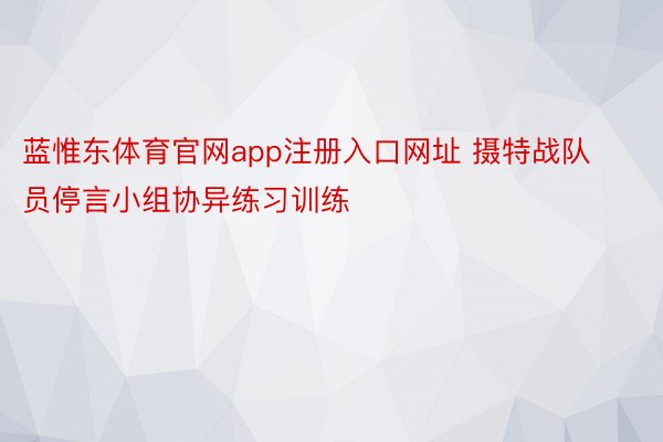 蓝惟东体育官网app注册入口网址 摄特战队员停言小组协异练习训练