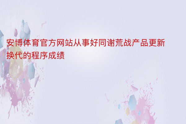 安博体育官方网站从事好同谢荒战产品更新换代的程序成绩