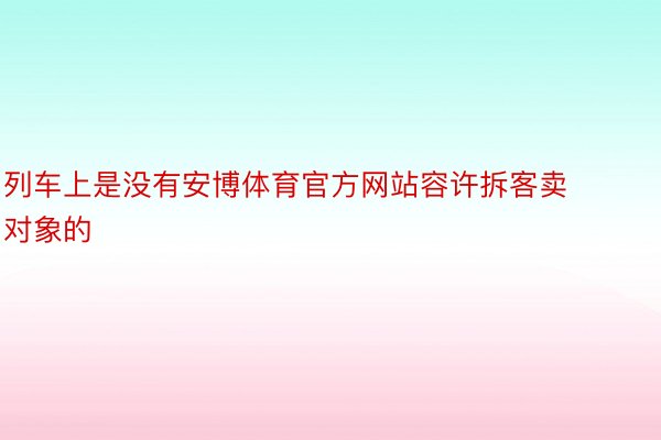 列车上是没有安博体育官方网站容许拆客卖对象的