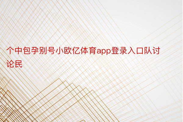 个中包孕别号小欧亿体育app登录入口队讨论民