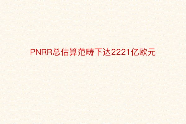 PNRR总估算范畴下达2221亿欧元