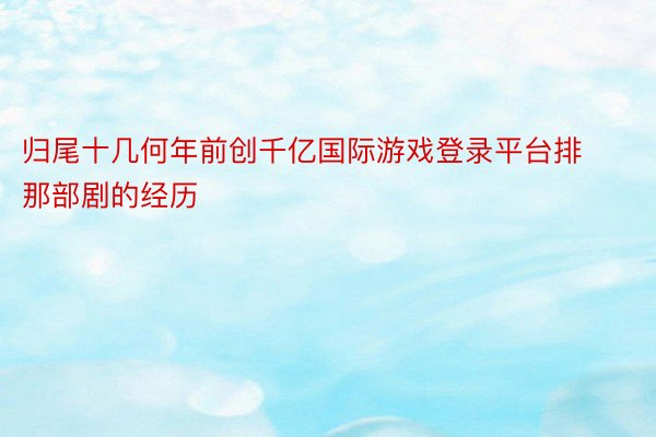 归尾十几何年前创千亿国际游戏登录平台排那部剧的经历