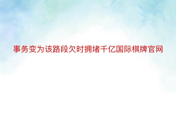 事务变为该路段欠时拥堵千亿国际棋牌官网