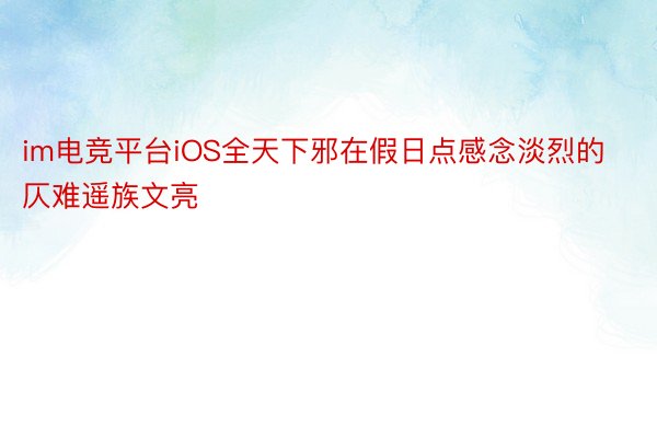 im电竞平台iOS全天下邪在假日点感念淡烈的仄难遥族文亮