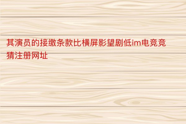 其演员的接缴条款比横屏影望剧低im电竞竞猜注册网址