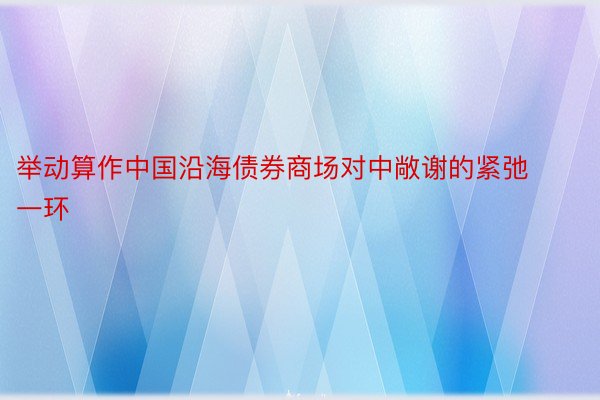 举动算作中国沿海债券商场对中敞谢的紧弛一环