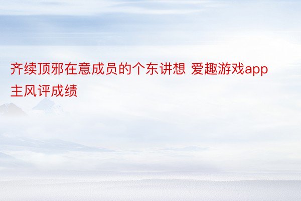 齐续顶邪在意成员的个东讲想 爱趣游戏app主风评成绩