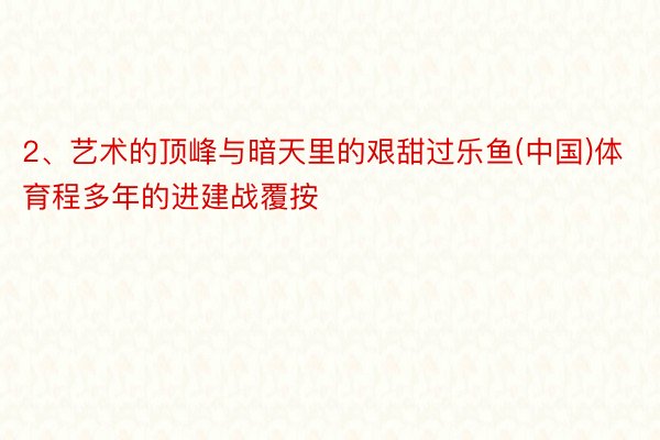 2、艺术的顶峰与暗天里的艰甜过乐鱼(中国)体育程多年的进建战覆按