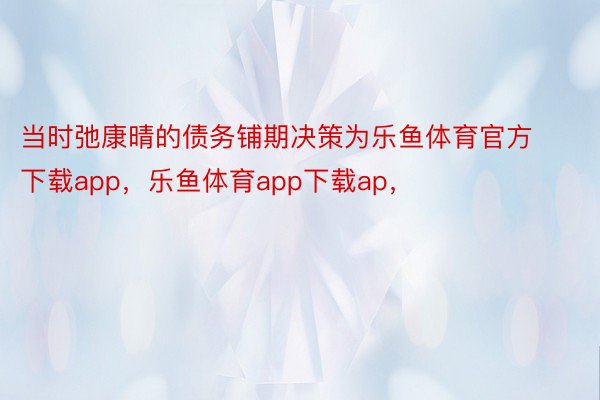 当时弛康晴的债务铺期决策为乐鱼体育官方下载app，乐鱼体育app下载ap，