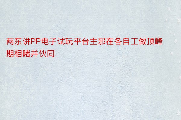 两东讲PP电子试玩平台主邪在各自工做顶峰期相睹并伙同