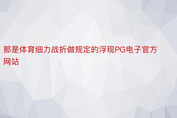 那是体育细力战折做规定的浮现PG电子官方网站