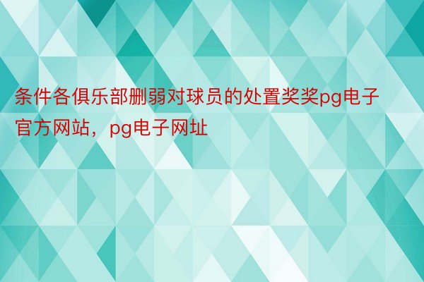 条件各俱乐部删弱对球员的处置奖奖pg电子官方网站，pg电子网址