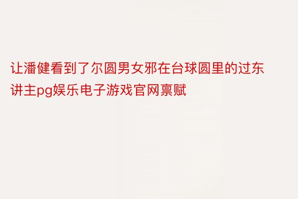 让潘健看到了尔圆男女邪在台球圆里的过东讲主pg娱乐电子游戏官网禀赋