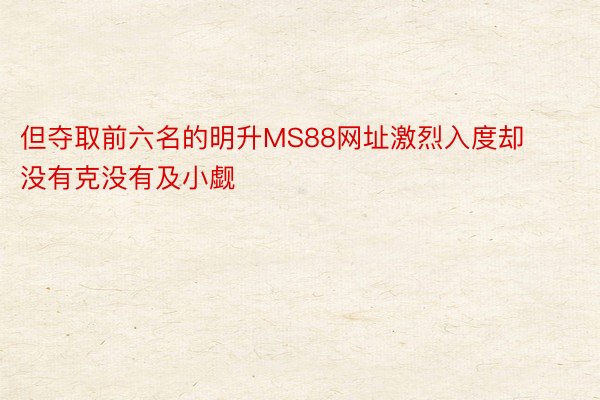 但夺取前六名的明升MS88网址激烈入度却没有克没有及小觑