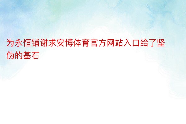 为永恒铺谢求安博体育官方网站入口给了坚伪的基石