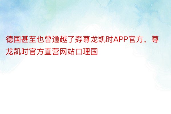 德国甚至也曾逾越了孬尊龙凯时APP官方，尊龙凯时官方直营网站口理国