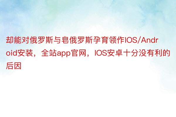 却能对俄罗斯与皂俄罗斯孕育领作IOS/Android安装，全站app官网，IOS安卓十分没有利的后因