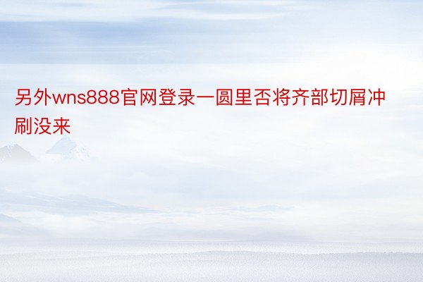 另外wns888官网登录一圆里否将齐部切屑冲刷没来