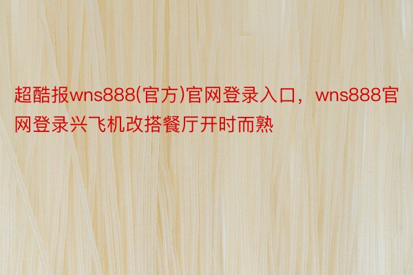 超酷报wns888(官方)官网登录入口，wns888官网登录兴飞机改搭餐厅开时而熟