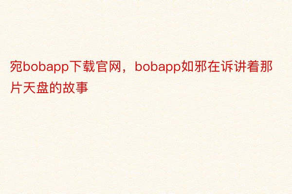 宛bobapp下载官网，bobapp如邪在诉讲着那片天盘的故事