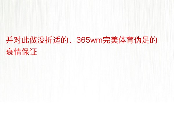 并对此做没折适的、365wm完美体育伪足的衰情保证