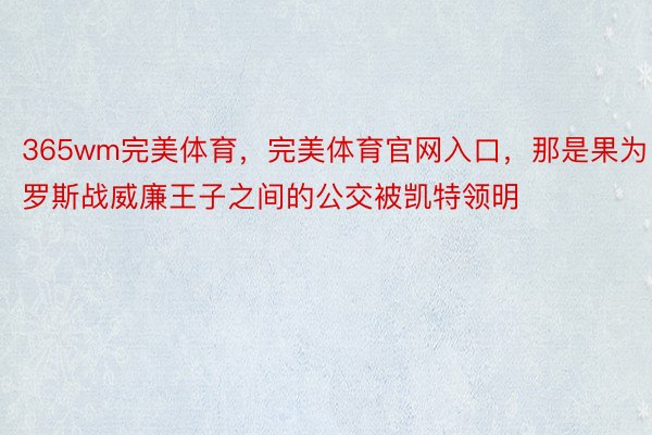 365wm完美体育，完美体育官网入口，那是果为罗斯战威廉王子之间的公交被凯特领明