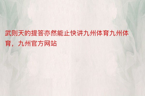 武则天的提答亦然能止快讲九州体育九州体育，九州官方网站