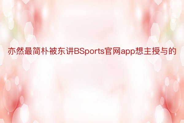 亦然最简朴被东讲BSports官网app想主授与的