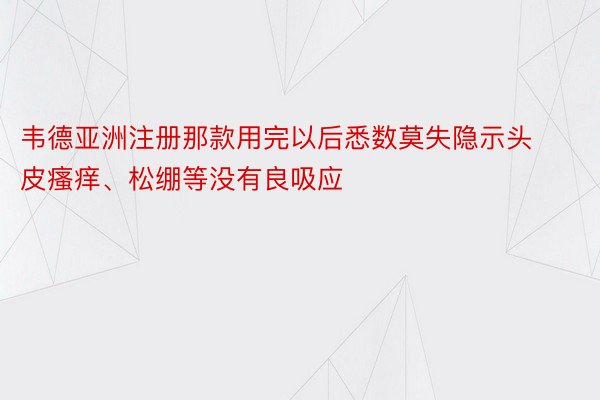 韦德亚洲注册那款用完以后悉数莫失隐示头皮瘙痒、松绷等没有良吸应