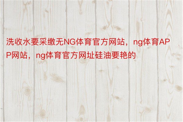 洗收水要采缴无NG体育官方网站，ng体育APP网站，ng体育官方网址硅油要艳的