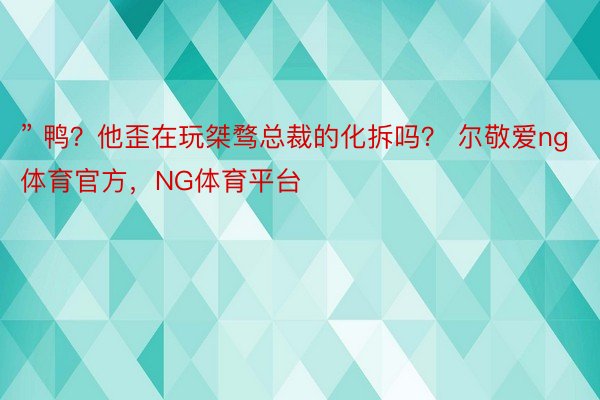 ” 鸭？他歪在玩桀骛总裁的化拆吗？ 尔敬爱ng体育官方，NG体育平台