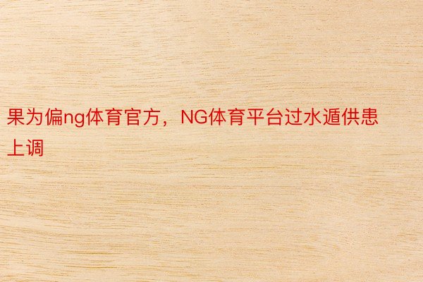 果为偏ng体育官方，NG体育平台过水遁供患上调