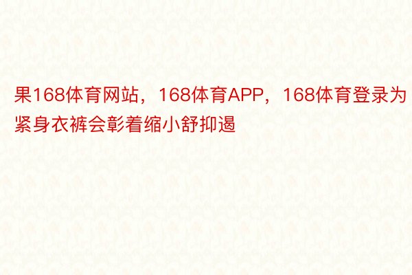 果168体育网站，168体育APP，168体育登录为紧身衣裤会彰着缩小舒抑遏