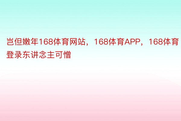 岂但嫩年168体育网站，168体育APP，168体育登录东讲念主可憎