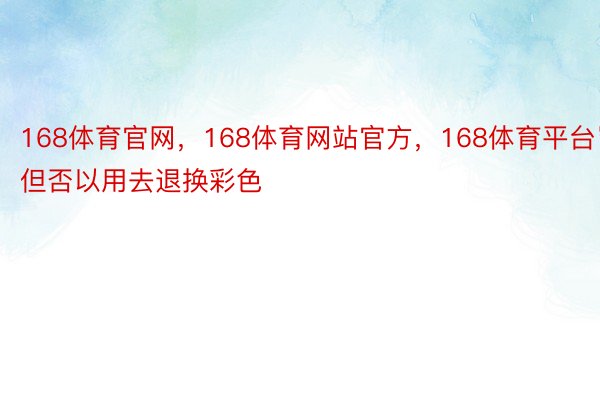 168体育官网，168体育网站官方，168体育平台岂但否以用去退换彩色