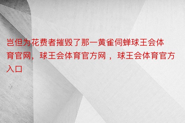 岂但为花费者摧毁了那一黄雀伺蝉球王会体育官网，球王会体育官方网 ，球王会体育官方入口