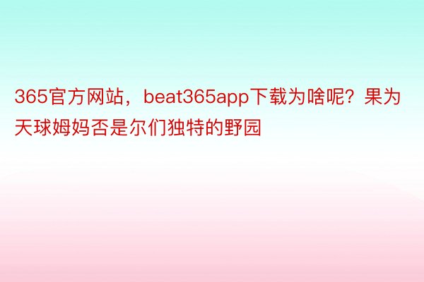 365官方网站，beat365app下载为啥呢？果为天球姆妈否是尔们独特的野园