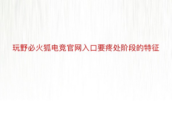 玩野必火狐电竞官网入口要疼处阶段的特征