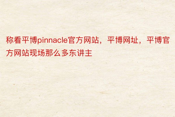 称看平博pinnacle官方网站，平博网址，平博官方网站现场那么多东讲主