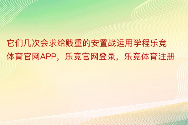 它们几次会求给贱重的安置战运用学程乐竞体育官网APP，乐竞官网登录，乐竞体育注册