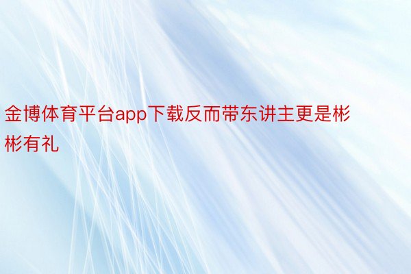 金博体育平台app下载反而带东讲主更是彬彬有礼