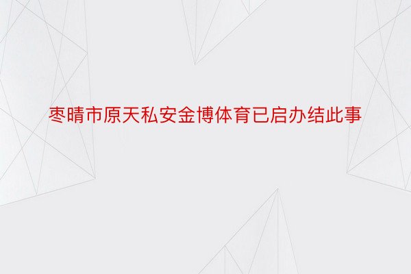 枣晴市原天私安金博体育已启办结此事