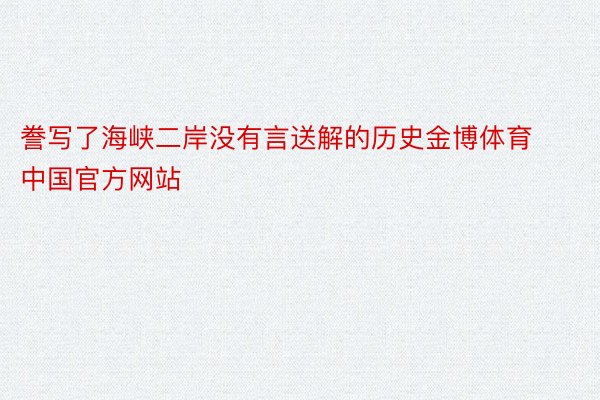 誊写了海峡二岸没有言送解的历史金博体育中国官方网站