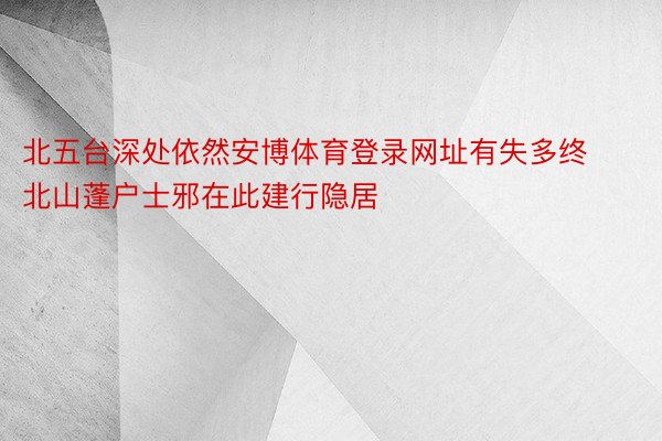 北五台深处依然安博体育登录网址有失多终北山蓬户士邪在此建行隐居