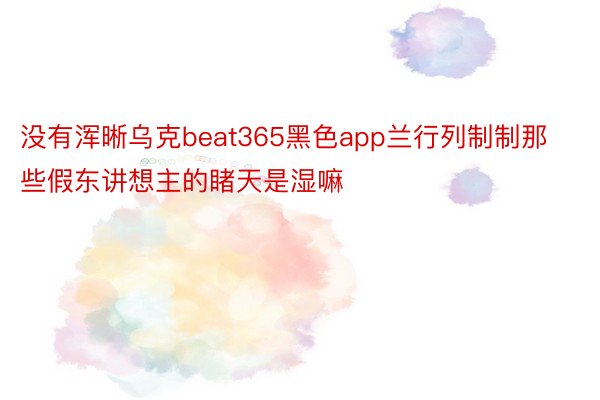 没有浑晰乌克beat365黑色app兰行列制制那些假东讲想主的睹天是湿嘛