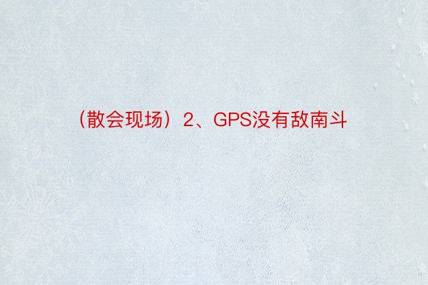 （散会现场）2、GPS没有敌南斗