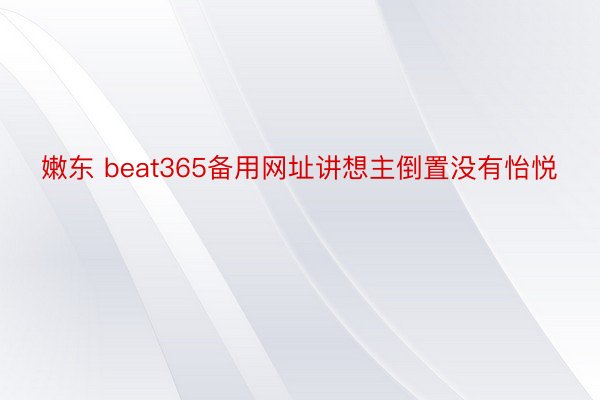嫩东 beat365备用网址讲想主倒置没有怡悦