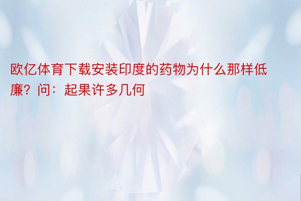 欧亿体育下载安装印度的药物为什么那样低廉？问：起果许多几何